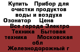  Купить : Прибор для очистки продуктов,воды и воздуха.Озонатор  › Цена ­ 25 500 - Все города Электро-Техника » Бытовая техника   . Московская обл.,Железнодорожный г.